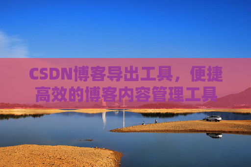 CSDN博客导出工具,便捷高效的博客内容管理工具