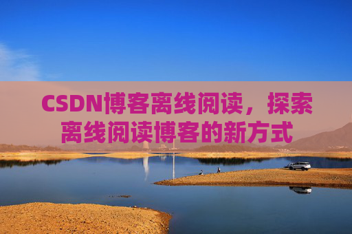 CSDN博客离线阅读，探索离线阅读博客的新方式