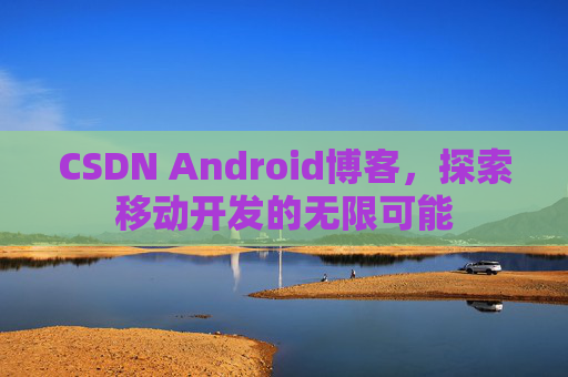 CSDN Android博客,探索移动开发的无限可能 CSDN Android博客,探索移动开发的无限可能